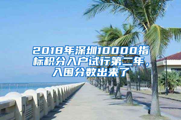 2018年深圳10000指标积分入户试行第二年，入围分数出来了