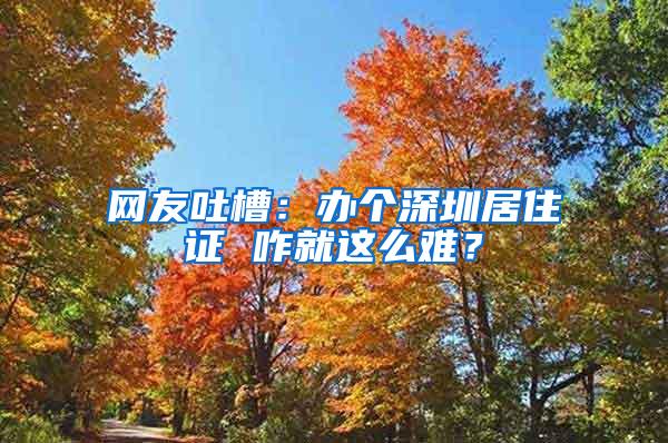 网友吐槽：办个深圳居住证 咋就这么难？