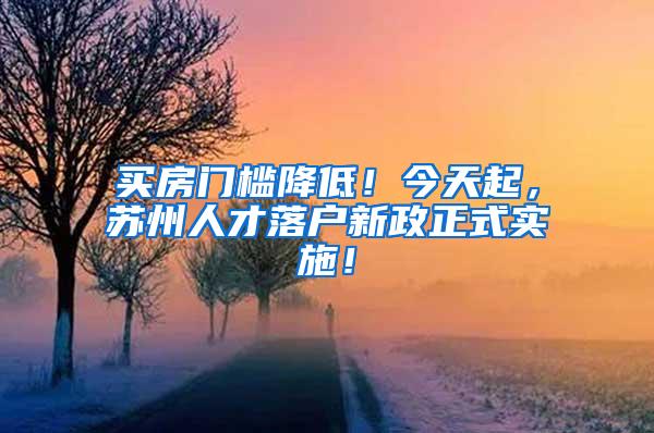 买房门槛降低！今天起，苏州人才落户新政正式实施！