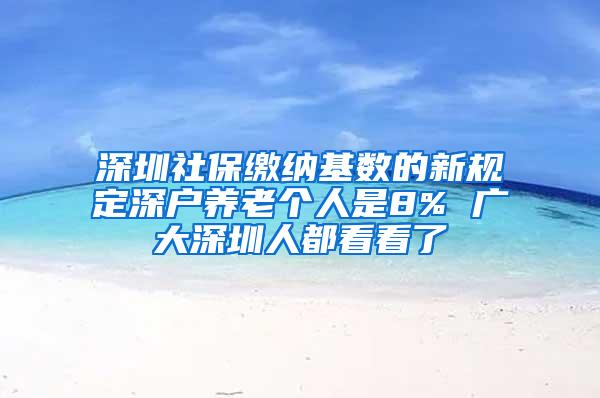 深圳社保缴纳基数的新规定深户养老个人是8% 广大深圳人都看看了