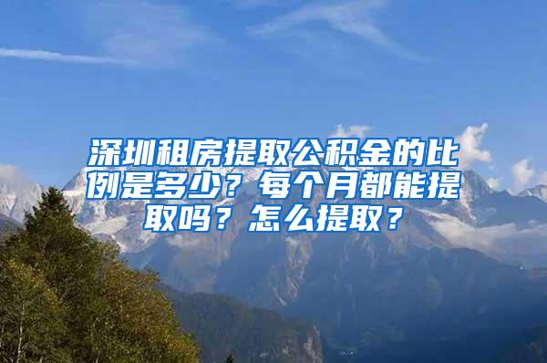 深圳租房提取公积金的比例是多少？每个月都能提取吗？怎么提取？