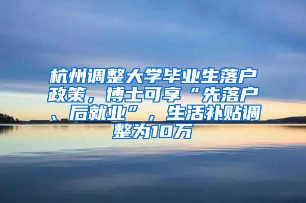 杭州调整大学毕业生落户政策，博士可享“先落户、后就业”，生活补贴调整为10万