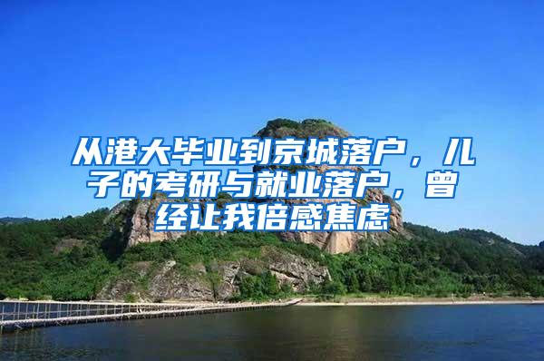 从港大毕业到京城落户，儿子的考研与就业落户，曾经让我倍感焦虑