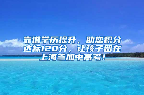 靠谱学历提升，助您积分达标120分，让孩子留在上海参加中高考！