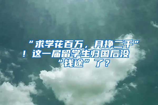 “求学花百万，月挣二千”！这一届留学生归国后没“钱途”了？