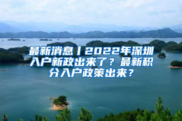 最新消息丨2022年深圳入户新政出来了？最新积分入户政策出来？