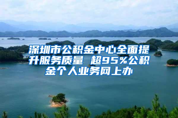 深圳市公积金中心全面提升服务质量 超95%公积金个人业务网上办