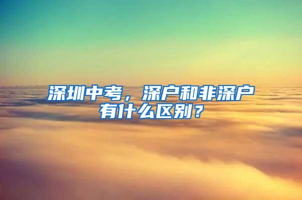 深圳中考，深户和非深户有什么区别？