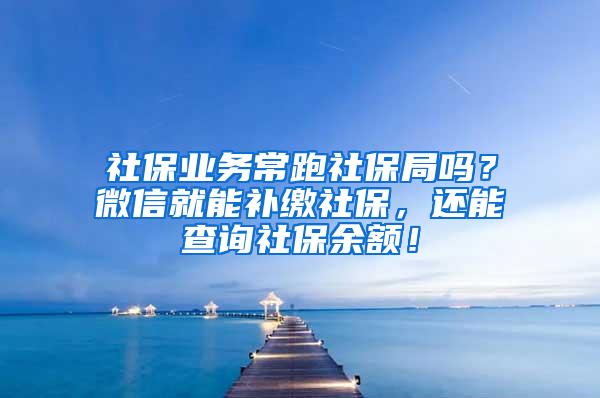 社保业务常跑社保局吗？微信就能补缴社保，还能查询社保余额！