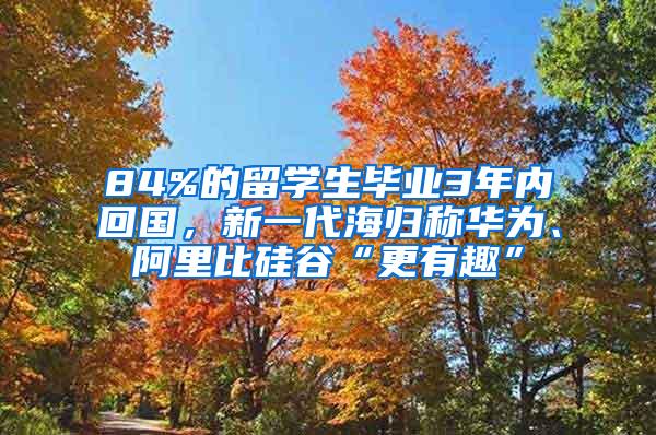 84%的留学生毕业3年内回国，新一代海归称华为、阿里比硅谷“更有趣”