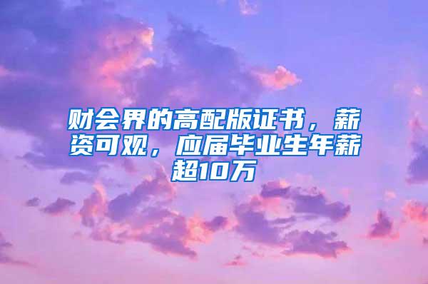 财会界的高配版证书，薪资可观，应届毕业生年薪超10万