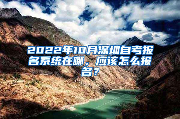 2022年10月深圳自考报名系统在哪，应该怎么报名？