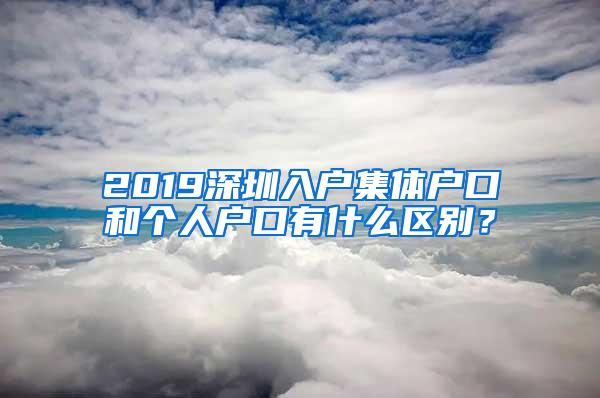 2019深圳入户集体户口和个人户口有什么区别？