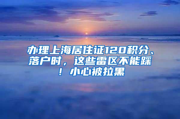 办理上海居住证120积分、落户时，这些雷区不能踩！小心被拉黑