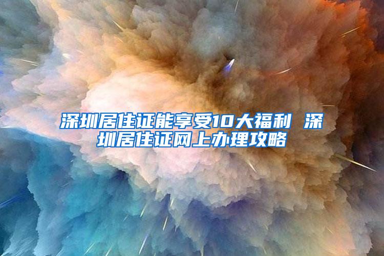 深圳居住证能享受10大福利 深圳居住证网上办理攻略