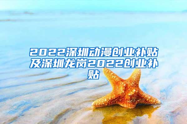 2022深圳动漫创业补贴及深圳龙岗2022创业补贴