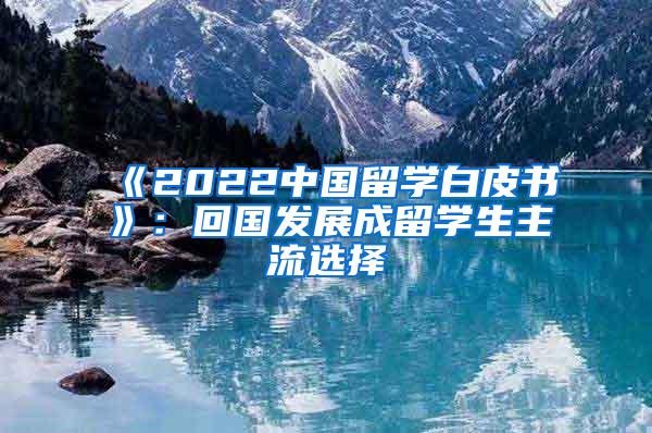 《2022中国留学白皮书》：回国发展成留学生主流选择