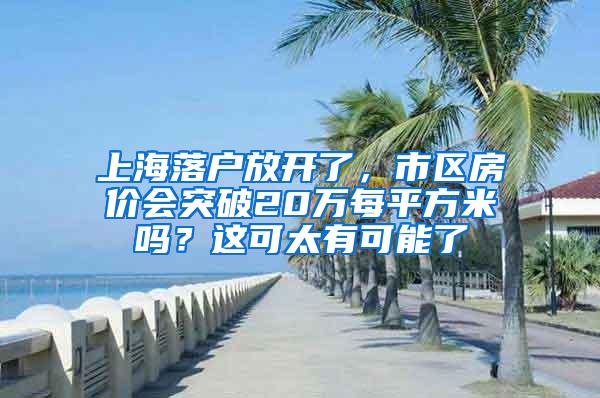 上海落户放开了，市区房价会突破20万每平方米吗？这可太有可能了