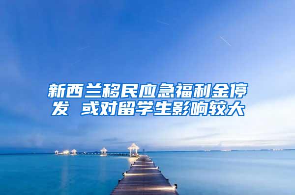 新西兰移民应急福利金停发 或对留学生影响较大