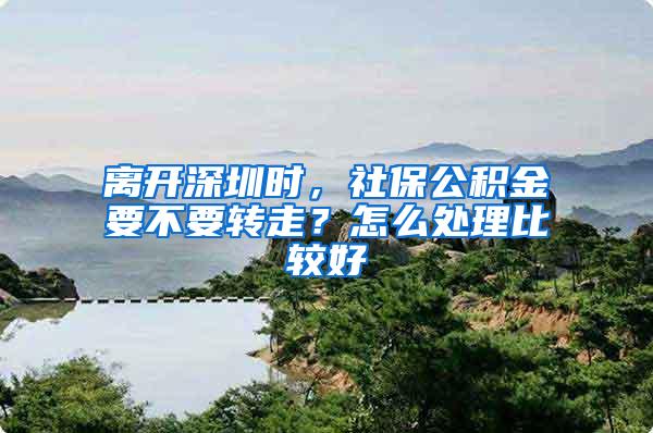 离开深圳时，社保公积金要不要转走？怎么处理比较好