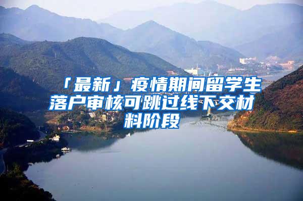 「最新」疫情期间留学生落户审核可跳过线下交材料阶段