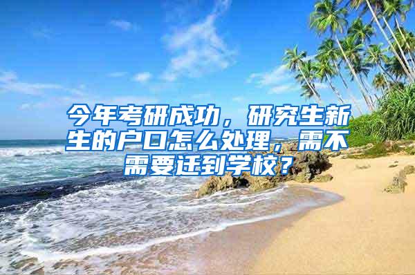 今年考研成功，研究生新生的户口怎么处理，需不需要迁到学校？