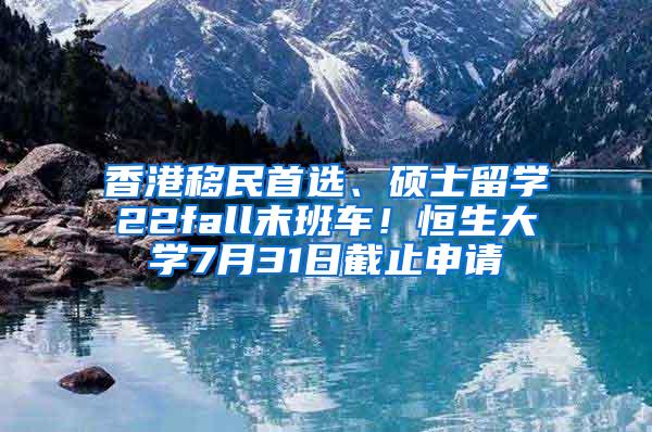 香港移民首选、硕士留学22fall末班车！恒生大学7月31日截止申请