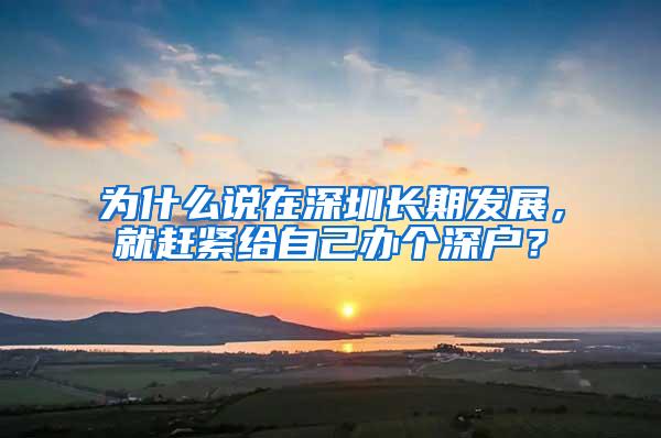 为什么说在深圳长期发展，就赶紧给自己办个深户？