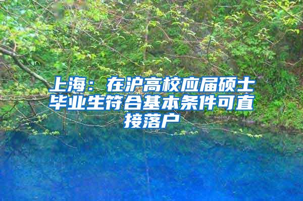 上海：在沪高校应届硕士毕业生符合基本条件可直接落户