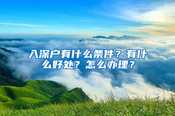 入深户有什么条件？有什么好处？怎么办理？