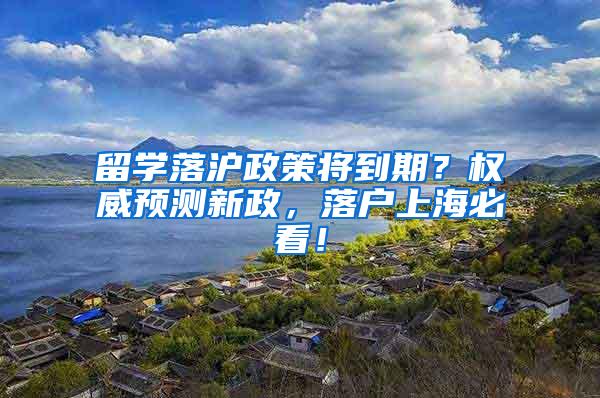 留学落沪政策将到期？权威预测新政，落户上海必看！