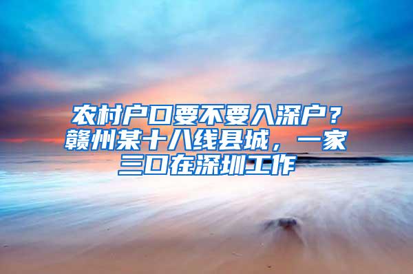 农村户口要不要入深户？赣州某十八线县城，一家三口在深圳工作