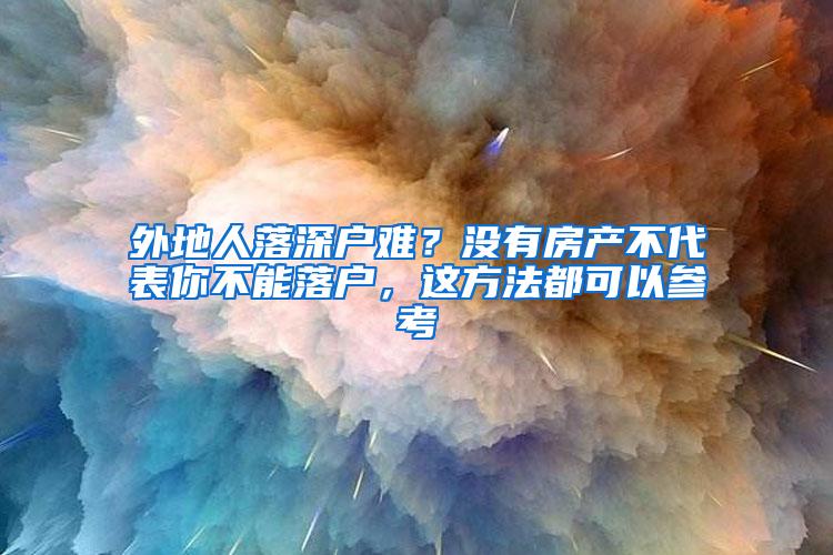 外地人落深户难？没有房产不代表你不能落户，这方法都可以参考