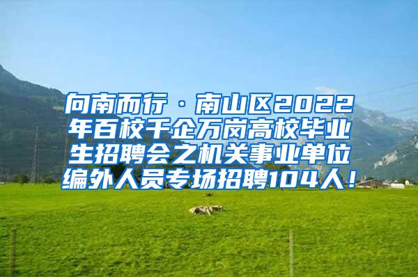 向南而行·南山区2022年百校千企万岗高校毕业生招聘会之机关事业单位编外人员专场招聘104人！