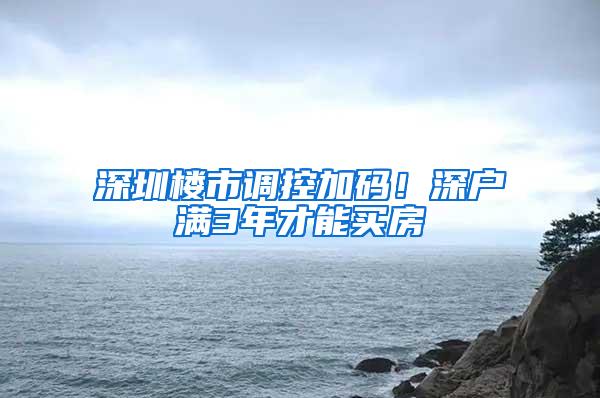 深圳楼市调控加码！深户满3年才能买房