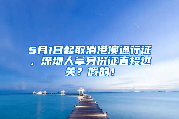 5月1日起取消港澳通行证，深圳人拿身份证直接过关？假的！