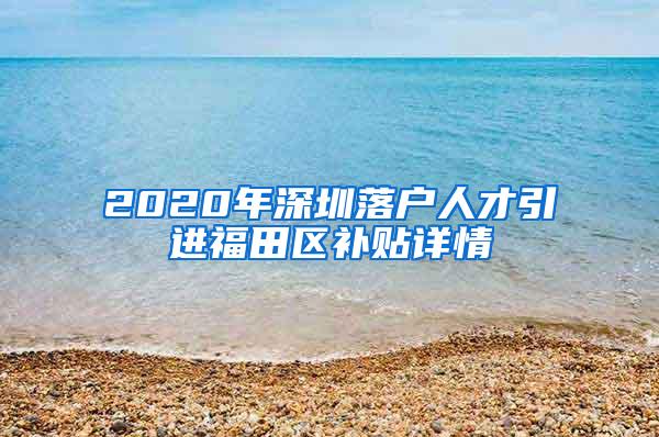 2020年深圳落户人才引进福田区补贴详情