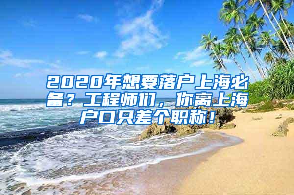 2020年想要落户上海必备？工程师们，你离上海户口只差个职称！