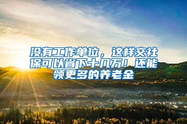 没有工作单位，这样交社保可以省下十几万！还能领更多的养老金