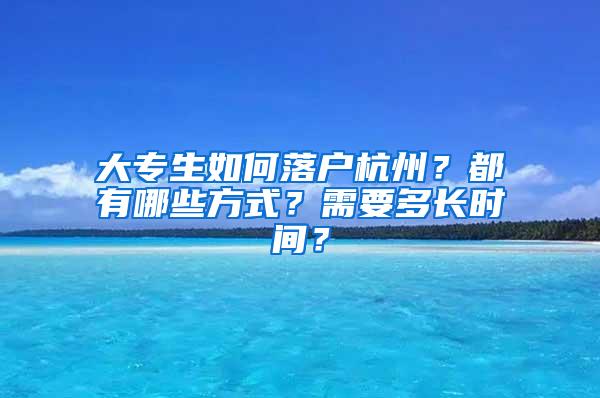 大专生如何落户杭州？都有哪些方式？需要多长时间？