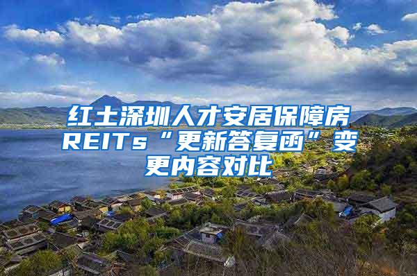 红土深圳人才安居保障房REITs“更新答复函”变更内容对比