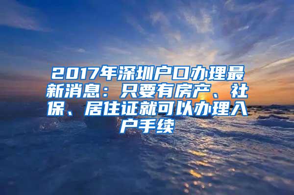 2017年深圳户口办理最新消息：只要有房产、社保、居住证就可以办理入户手续