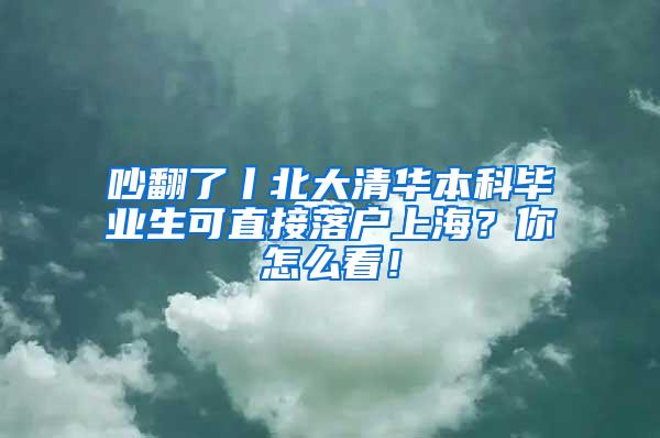 吵翻了丨北大清华本科毕业生可直接落户上海？你怎么看！