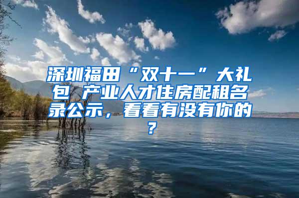 深圳福田“双十一”大礼包 产业人才住房配租名录公示，看看有没有你的？