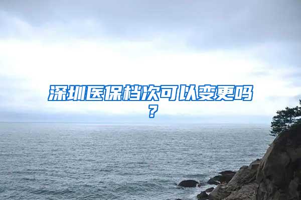 深圳医保档次可以变更吗？