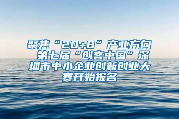 聚焦“20+8”产业方向 第七届“创客中国”深圳市中小企业创新创业大赛开始报名