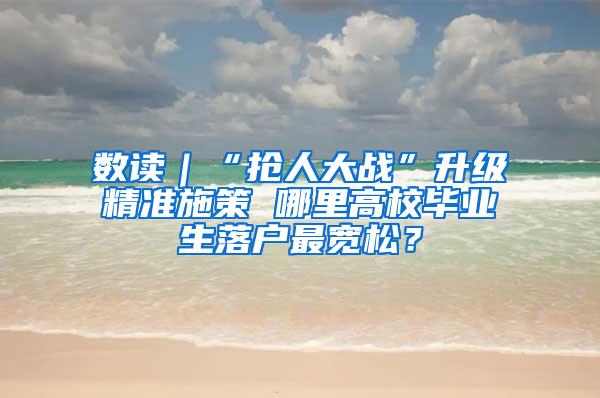 数读｜“抢人大战”升级精准施策 哪里高校毕业生落户最宽松？