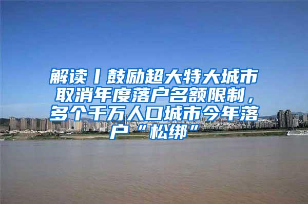 解读丨鼓励超大特大城市取消年度落户名额限制，多个千万人口城市今年落户“松绑”