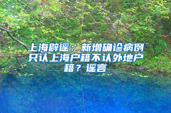 上海辟谣：新增确诊病例只认上海户籍不认外地户籍？谣言