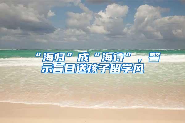 “海归”成“海待”，警示盲目送孩子留学风